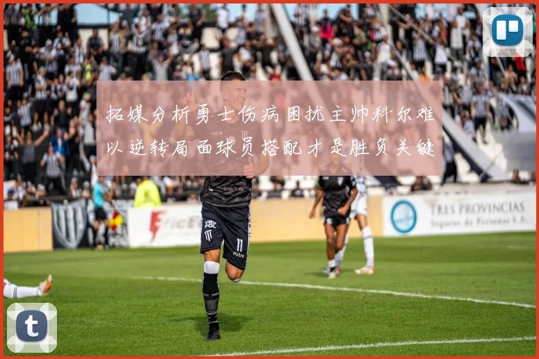 拓媒分析勇士伤病困扰主帅科尔难以逆转局面球员搭配才是胜负关键