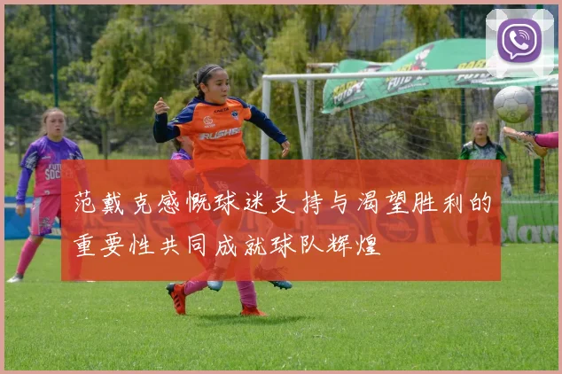 范戴克感慨球迷支持与渴望胜利的重要性共同成就球队辉煌