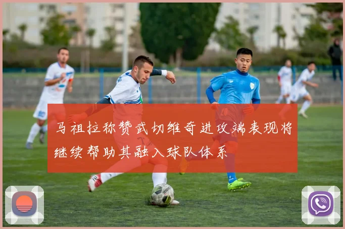 马祖拉称赞武切维奇进攻端表现将继续帮助其融入球队体系