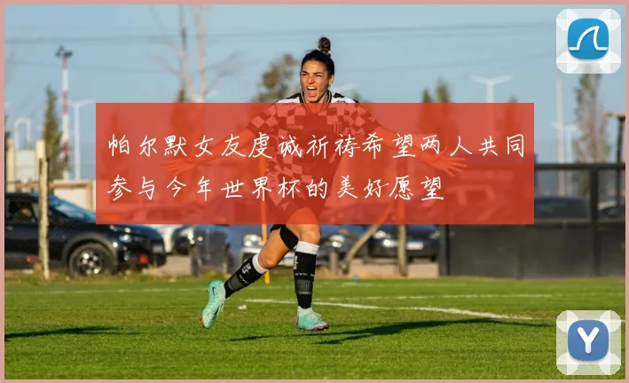 帕尔默女友虔诚祈祷希望两人共同参与今年世界杯的美好愿望