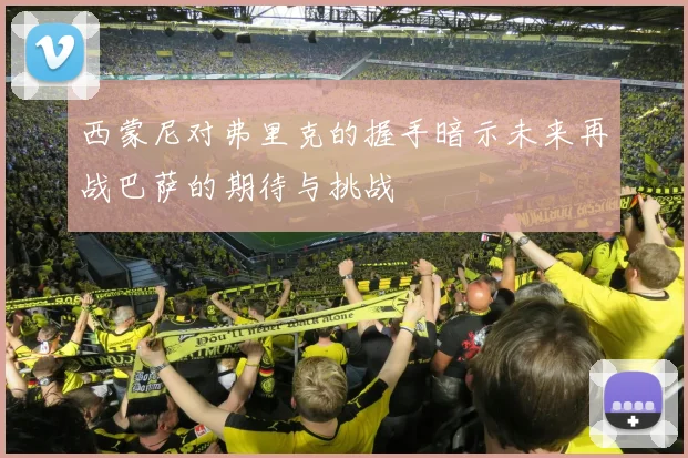 西蒙尼对弗里克的握手暗示未来再战巴萨的期待与挑战