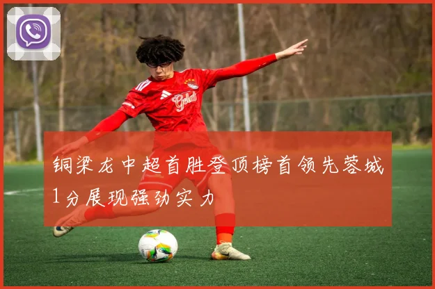 铜梁龙中超首胜登顶榜首领先蓉城1分展现强劲实力
