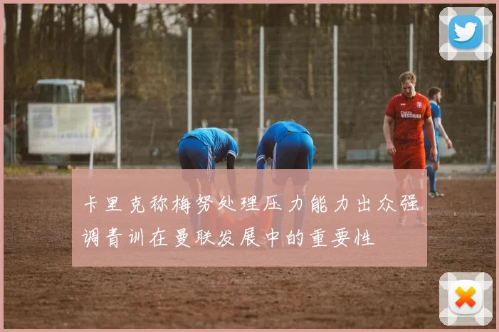 卡里克称梅努处理压力能力出众强调青训在曼联发展中的重要性