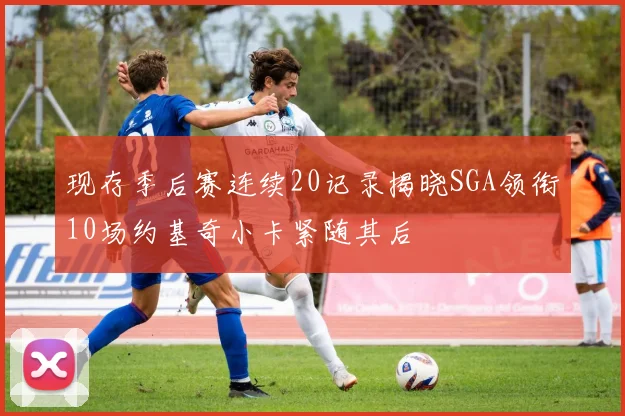 现存季后赛连续20记录揭晓SGA领衔10场约基奇小卡紧随其后