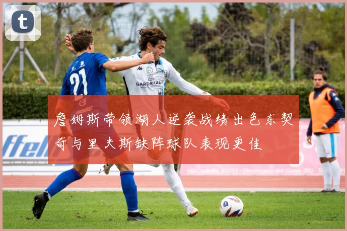 詹姆斯带领湖人逆袭战绩出色东契奇与里夫斯缺阵球队表现更佳