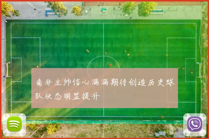 南非主帅信心满满期待创造历史球队状态明显提升