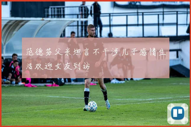 范德芬父亲坦言不干涉儿子感情生活欢迎女友到访