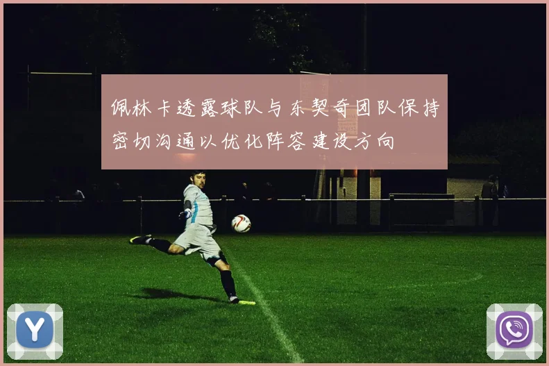 佩林卡透露球队与东契奇团队保持密切沟通以优化阵容建设方向