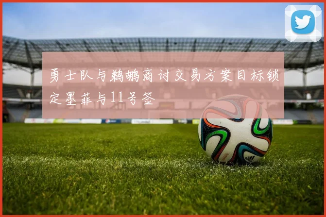 勇士队与鹈鹕商讨交易方案目标锁定墨菲与11号签