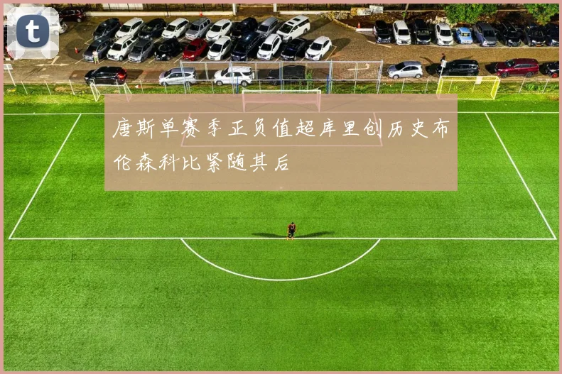 唐斯单赛季正负值超库里创历史布伦森科比紧随其后