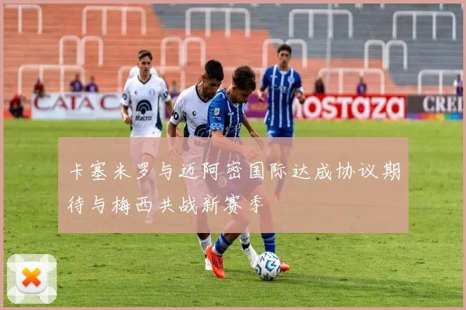 卡塞米罗与迈阿密国际达成协议期待与梅西共战新赛季
