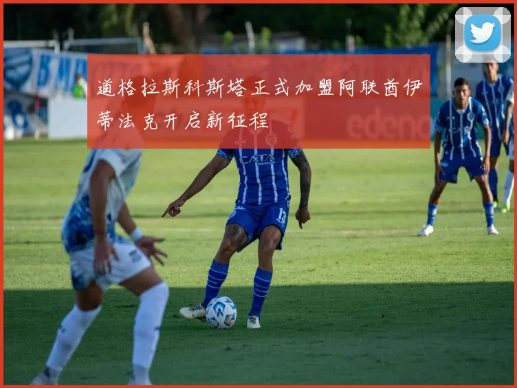 道格拉斯科斯塔正式加盟阿联酋伊蒂法克开启新征程