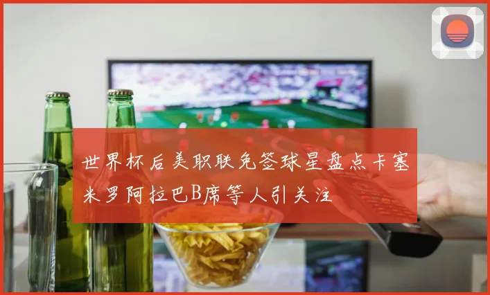 世界杯后美职联免签球星盘点卡塞米罗阿拉巴B席等人引关注