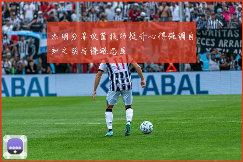 杰明分享攻筐技巧提升心得强调自知之明与谦逊态度