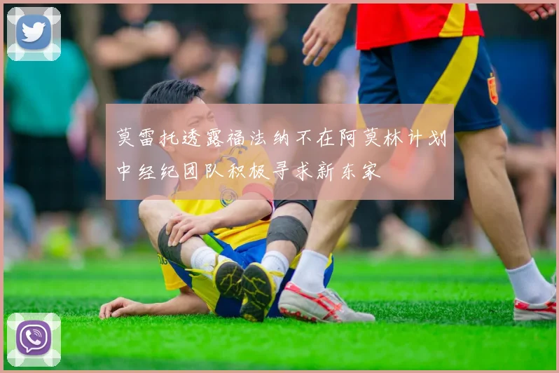 莫雷托透露福法纳不在阿莫林计划中经纪团队积极寻求新东家