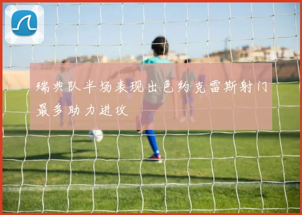 瑞典队半场表现出色约克雷斯射门最多助力进攻