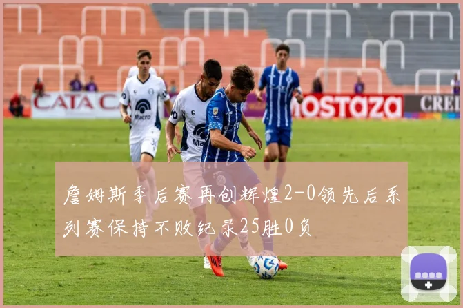 詹姆斯季后赛再创辉煌2-0领先后系列赛保持不败纪录25胜0负