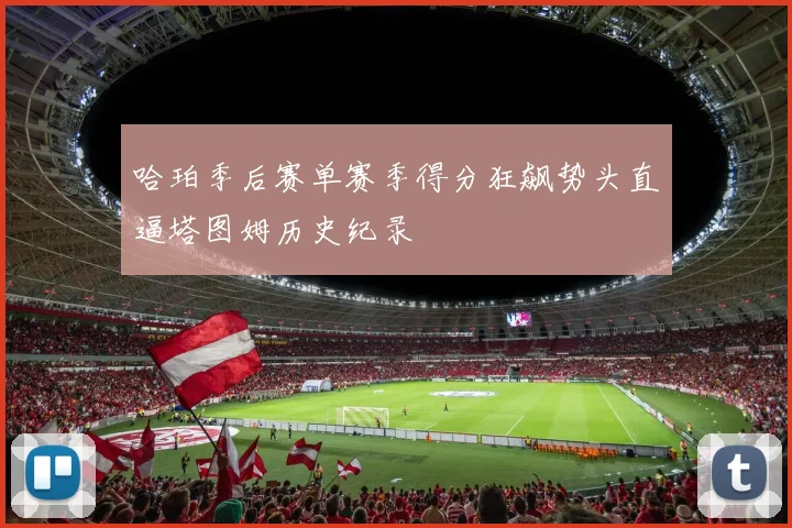 哈珀季后赛单赛季得分狂飙势头直逼塔图姆历史纪录