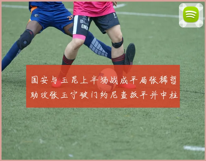国安与玉昆上半场战成平局张稀哲助攻张玉宁破门约尼查扳平并中柱