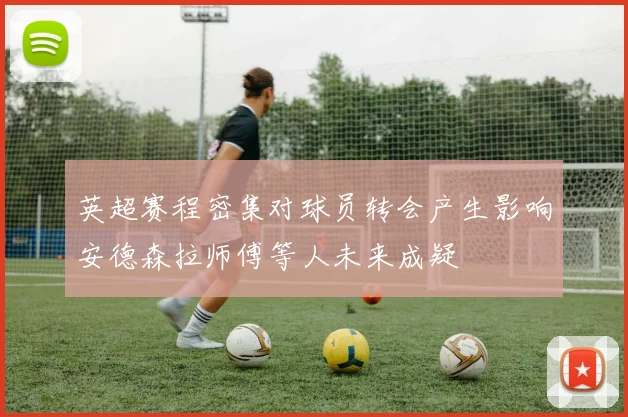 英超赛程密集对球员转会产生影响安德森拉师傅等人未来成疑